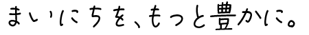 まいにちを、もっと豊かに。